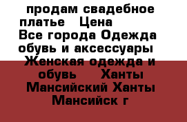 продам свадебное платье › Цена ­ 4 500 - Все города Одежда, обувь и аксессуары » Женская одежда и обувь   . Ханты-Мансийский,Ханты-Мансийск г.
